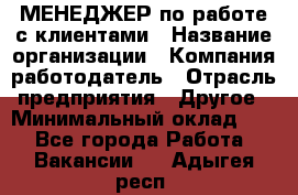 МЕНЕДЖЕР по работе с клиентами › Название организации ­ Компания-работодатель › Отрасль предприятия ­ Другое › Минимальный оклад ­ 1 - Все города Работа » Вакансии   . Адыгея респ.